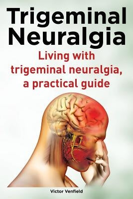 Trigeminal Neuralgia. Living with trigeminal neuralgia. A practical guide by Venfield, Victor