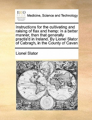 Instructions for the Cultivating and Raising of Flax and Hemp: In a Better Manner, Than That Generally Practis'd in Ireland. by Lionel Slator of Cabra by Slator, Lionel