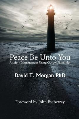 Peace Be Unto You: Anxiety Management Using Gospel Principles Paperback David T. Morgan PhD Inc