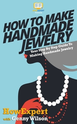 How To Make Handmade Jewelry - Your Step-By-Step Guide To Making Handmade Jewelry by Wilson, Genny