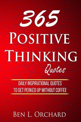 365 Positive Thinking Quotes: Daily Inspirational Quotes To Get Perked Up Without Coffee by Orchard, Ben L.