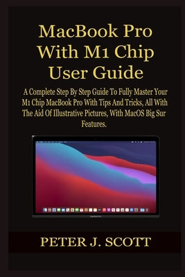 MacBook Pro With M1 Chip User Guide: A Complete Step By Step Guide To Fully Master Your M1 Chip MacBook Pro With Tips And Tricks, All With The Aid Of by Scott, Peter J.