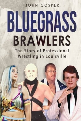 Bluegrass Brawlers: The Story of Professional Wrestling in Louisville by Cosper, John