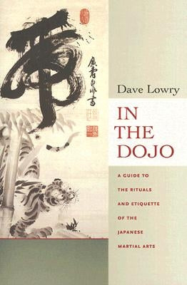 In the Dojo: The Rituals and Etiquette of the Japanese Martial Arts by Lowry, Dave