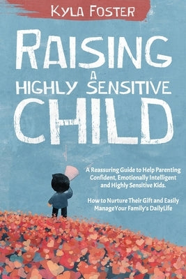 Raising a Highly Sensitive Child: A Reassuring Guide to Help Parenting Confident, Emotionally Intelligent and Highly Sensitive Kids. How to Nurture Th by Foster, Kyla