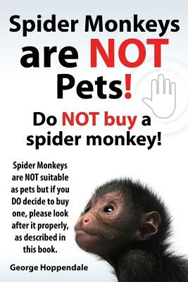 Spider Monkeys Are Not Pets! Do Not Buy a Spider Monkey! Spider Monkeys Are Not Suitable as Pets But If You Do Decide to Buy One, Please Look After It by Hoppendale, George