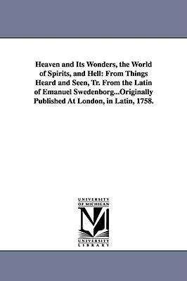 Heaven and Its Wonders, the World of Spirits, and Hell: From Things Heard and Seen, Tr. From the Latin of Emanuel Swedenborg...Originally Published At Paperback University of Michigan Library