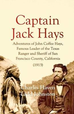 Captain Jack Hays: Adventures of John Coffee Hays, Famous Leader of the Texas Ranger and Sheriff of San Francisco County, California by Johnston, Charles Haven Ladd