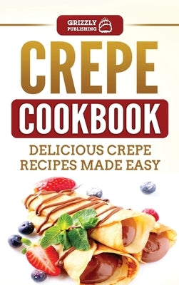 Crepe Cookbook: Delicious Crepe Recipes Made Easy by Publishing, Grizzly
