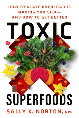 Toxic Superfoods: How Oxalate Overload Is Making You Sick--And How to Get Better by Norton, Sally K.