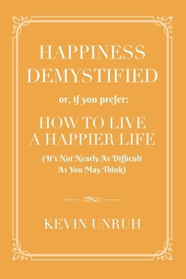 Happiness Demystified: How to Live a Happier Life by Unruh, Kevin