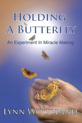 Holding a Butterfly: An Experiment in Miracle-Making by Woodland, Lynn