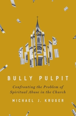 Bully Pulpit: Confronting the Problem of Spiritual Abuse in the Church by Kruger, Michael J.