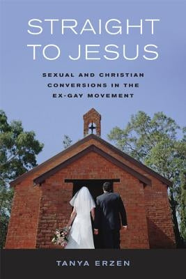Straight to Jesus: Sexual and Christian Conversions in the Ex-Gay Movement Paperback University of California Press