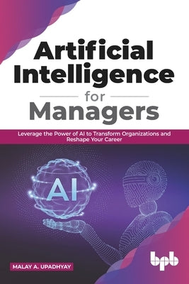 Artificial Intelligence for Managers: Leverage the Power of AI to Transform Organizations & Reshape Your Career (English Edition) by Upadhyay, Malay a.