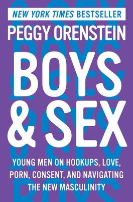 Boys & Sex: Young Men on Hookups, Love, Porn, Consent, and Navigating the New Masculinity by Orenstein, Peggy