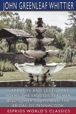 Narrative and Legendary Poems: The Vaudois Teacher and Other Poems, and The Bridal of Pennacook (Esprios Classics) by Whittier, John Greenleaf