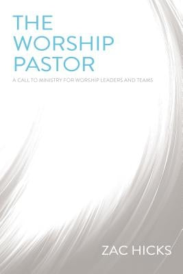 The Worship Pastor: A Call to Ministry for Worship Leaders and Teams by Hicks, Zac M.