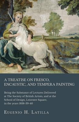A Treatise on Fresco, Encaustic, and Tempera Painting; Being the Substance of Lectures Delivered at The Society of British Artists, and at the School by Latilla, Eugenio H.