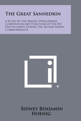 The Great Sanhedrin: A Study Of The Origin, Development, Composition And Functions Of The Bet Din Ha-Gadol During The Second Jewish Commonw Paperback Literary Licensing, LLC
