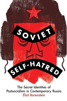 Soviet Self-Hatred: The Secret Identities of Postsocialism in Contemporary Russia by Borenstein, Eliot