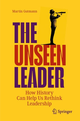 The Unseen Leader: How History Can Help Us Rethink Leadership by Gutmann, Martin