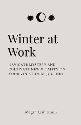 Winter at Work: Navigate Mystery and Cultivate New Vitality on Your Vocational Journey by Leatherman, Megan