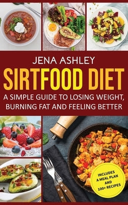 Sirtfood Diet: A Simple Guide to Losing Weight, Burning Fat and Feeling Better, Includes a Meal Plan and 100+ Recipes by Ashley, Jena