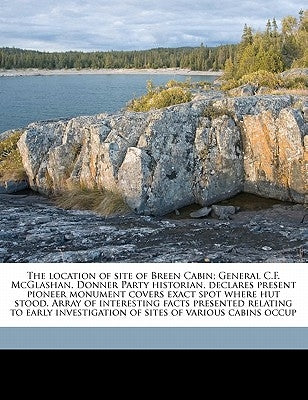 The Location of Site of Breen Cabin; General C.F. McGlashan, Donner Party Historian, Declares Present Pioneer Monument Covers Exact Spot Where Hut Sto Paperback Nabu Press