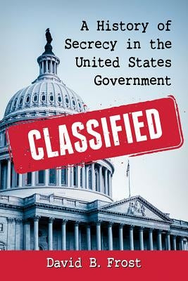 Classified: A History of Secrecy in the United States Government Paperback McFarland & Company