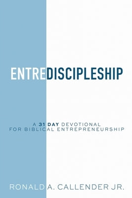 EntreDiscipleship: A 31 Day Devotional for Biblical Entrepreneurship by Callender, Ronald Ainsley, Jr.