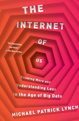 The Internet of Us: Knowing More and Understanding Less in the Age of Big Data by Lynch, Michael P.