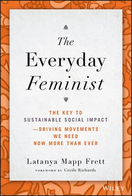 The Everyday Feminist: The Key to Sustainable Social Impact Driving Movements We Need Now More Than Ever by Mapp Frett, Latanya
