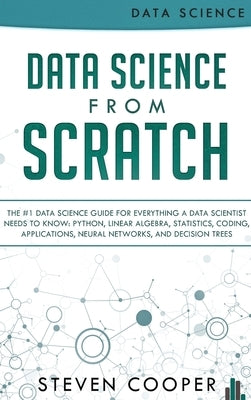 Data Science From Scratch: The #1 Data Science Guide For Everything A Data Scientist Needs To Know: Python, Linear Algebra, Statistics, Coding, A by Cooper, Steven