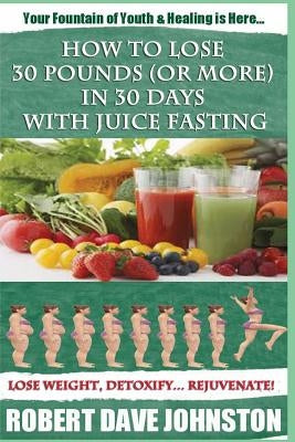 How to Lose 30 Pounds (Or More) In 30 Days With Juice Fasting: How To Lose Weight Fast, Keep it Off & Renew The Mind, Body & Spirit Through Fasting, S by Johnston, Robert Dave