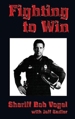 Fighting to Win: Sheriff Bob Vogel by Vogel, Bob