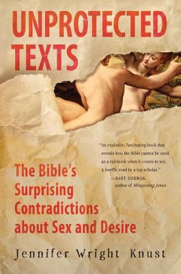 Unprotected Texts: The Bible's Surprising Contradictions about Sex and Desire by Wright Knust, Jennifer