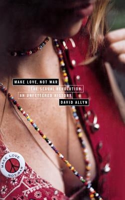 Make Love, Not War: The Sexual Revolution: An Unfettered History by Allyn, David