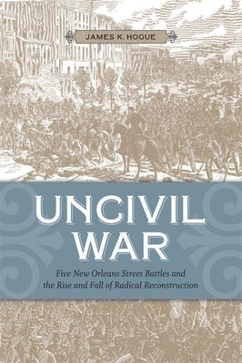 Uncivil War: Five New Orleans Street Battles and the Rise and Fall of Radical Reconstruction Paperback LSU Press