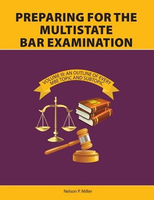 Preparing for the Multistate Bar Examination, Volume III: An Outline of Every MBE Topic and Subtopic by Miller, Nelson P.
