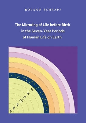 The Mirroring of Life before Birth in the Seven-Year Periods of Human Life on Earth Paperback Books on Demand