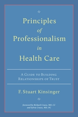 Principles of Professionalism in Health Care: A Guide to Building Relationships of Trust by Kinsinger, F. Stuart