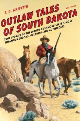 Outlaw Tales of South Dakota: True Stories of the Mount Rushmore State's Most Infamous Crooks, Culprits, and Cutthroats by Griffith, T. D.