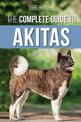 The Complete Guide to Akitas: Raising, Training, Exercising, Feeding, Socializing, and Loving Your New Akita Puppy by Hotovy, Erin