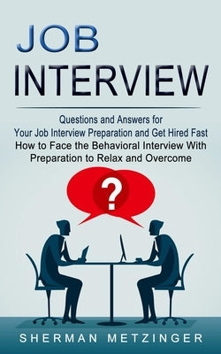 Job Interview: Questions and Answers for Your Job Interview Preparation and Get Hired Fast (How to Face the Behavioral Interview With by Metzinger, Sherman