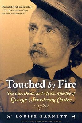 Touched by Fire: The Life, Death, and Mythic Afterlife of George Armstrong Custer by Barnett, Louise