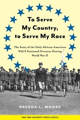 To Serve My Country, to Serve My Race: The Story of the Only African-American Wacs Stationed Overseas During World War II by Moore, Brenda L.