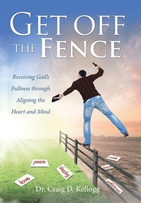 Get off the Fence: Receiving God's Fullness through Aligning the Heart and Mind by Kellogg, Craig D.