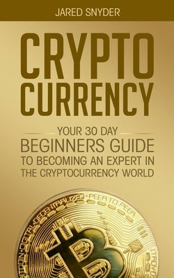 Cryptocurrency: Your 30 Day Beginner's Guide to Becoming an Expert in the Cryptocurrency World by Snyder, Jared