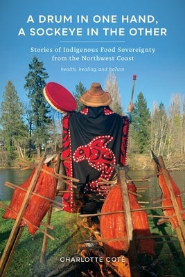 A Drum in One Hand, a Sockeye in the Other: Stories of Indigenous Food Sovereignty from the Northwest Coast by Coté, Charlotte